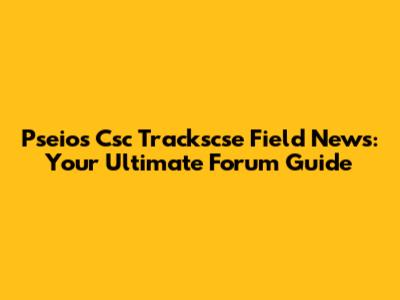 Pseios Csc Trackscse Field News: Your Ultimate Forum Guide