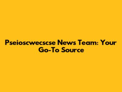 Pseioscwecscse News Team: Your Go-To Source