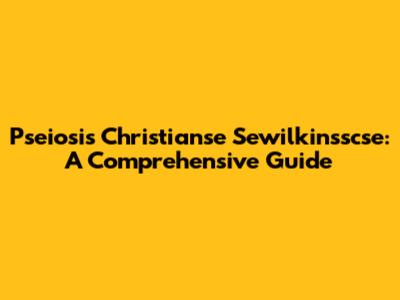 Pseiosis Christianse Sewilkinsscse: A Comprehensive Guide