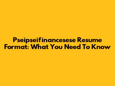 Pseipseifinancesese Resume Format: What You Need To Know