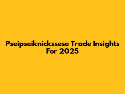 Pseipseiknickssese Trade Insights For 2025