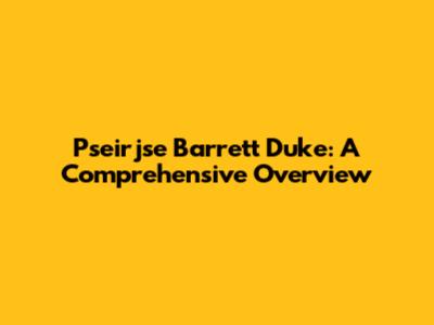 Pseirjse Barrett Duke: A Comprehensive Overview