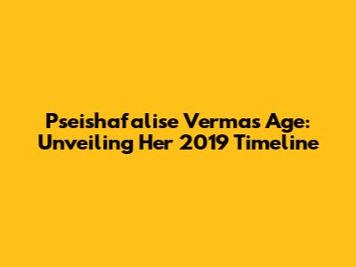 Pseishafalise Verma's Age: Unveiling Her 2019 Timeline