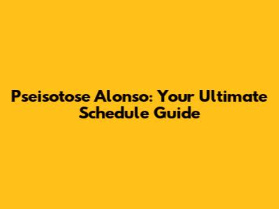Pseisotose Alonso: Your Ultimate Schedule Guide