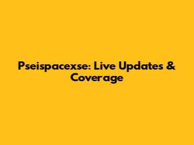 Pseispacexse: Live Updates & Coverage