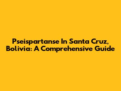 Pseispartanse In Santa Cruz, Bolivia: A Comprehensive Guide