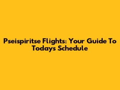 Pseispiritse Flights: Your Guide To Today's Schedule