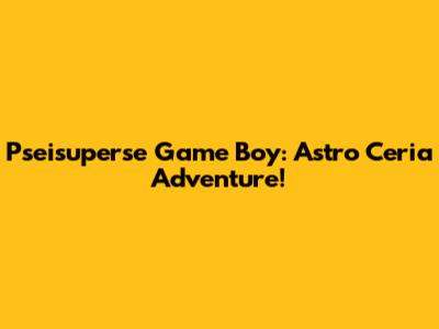 Pseisuperse Game Boy: Astro Ceria Adventure!