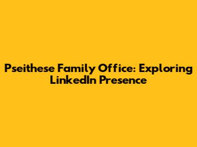 Pseithese Family Office: Exploring LinkedIn Presence