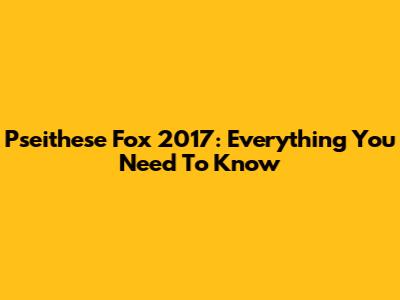 Pseithese Fox 2017: Everything You Need To Know