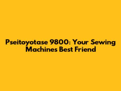 Pseitoyotase 9800: Your Sewing Machine's Best Friend