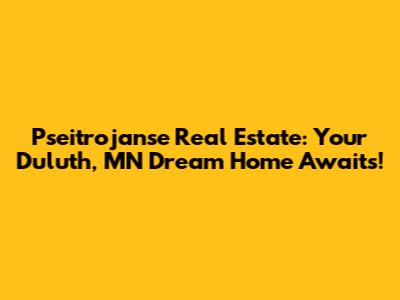 Pseitrojanse Real Estate: Your Duluth, MN Dream Home Awaits!