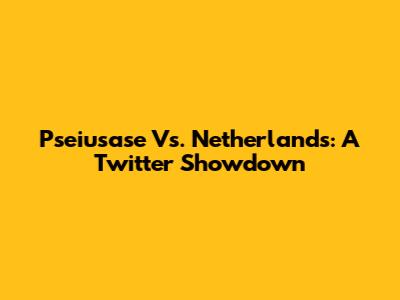 Pseiusase Vs. Netherlands: A Twitter Showdown