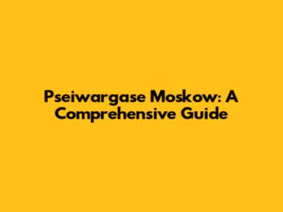 Pseiwargase Moskow: A Comprehensive Guide