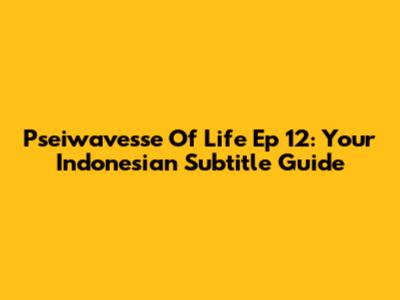 Pseiwavesse Of Life Ep 12: Your Indonesian Subtitle Guide