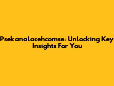 Psekanalacehcomse: Unlocking Key Insights For You