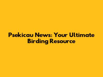 Psekicau News: Your Ultimate Birding Resource