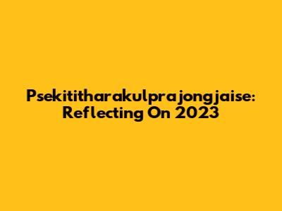 Psekititharakulprajongjaise: Reflecting On 2023