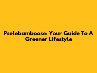 Pselebamboose: Your Guide To A Greener Lifestyle