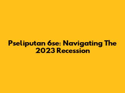 Pseliputan 6se: Navigating The 2023 Recession