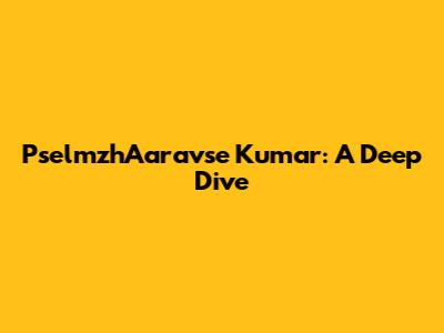PselmzhAaravse Kumar: A Deep Dive