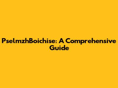 PselmzhBoichise: A Comprehensive Guide