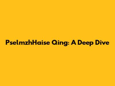 PselmzhHaise Qing: A Deep Dive