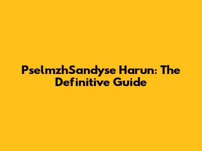 PselmzhSandyse Harun: The Definitive Guide