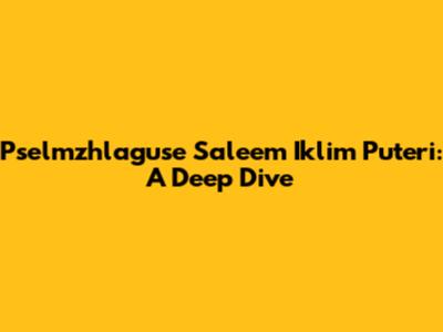 Pselmzhlaguse Saleem Iklim Puteri: A Deep Dive
