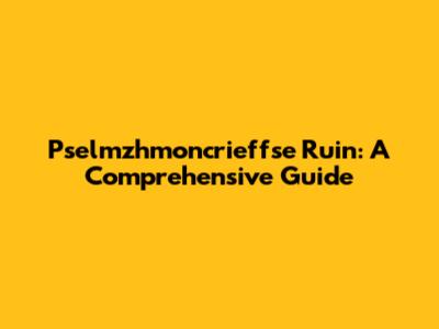 Pselmzhmoncrieffse Ruin: A Comprehensive Guide