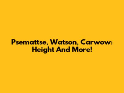Psemattse, Watson, Carwow: Height And More!