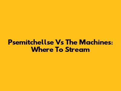 Psemitchellse Vs The Machines: Where To Stream