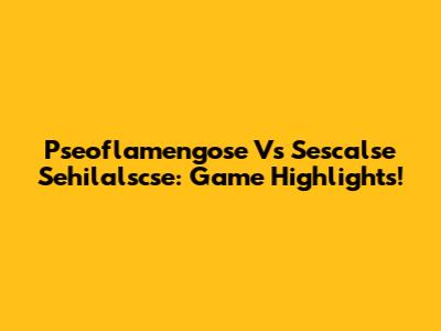 Pseoflamengose Vs Sescalse Sehilalscse: Game Highlights!