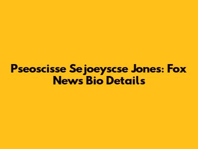 Pseoscisse Sejoeyscse Jones: Fox News Bio Details