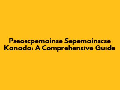 Pseoscpemainse Sepemainscse Kanada: A Comprehensive Guide