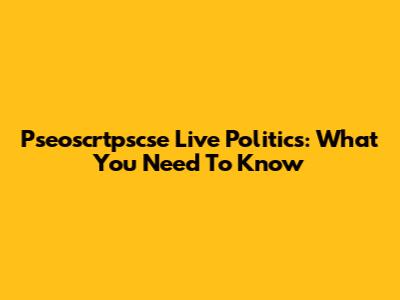 Pseoscrtpscse Live Politics: What You Need To Know