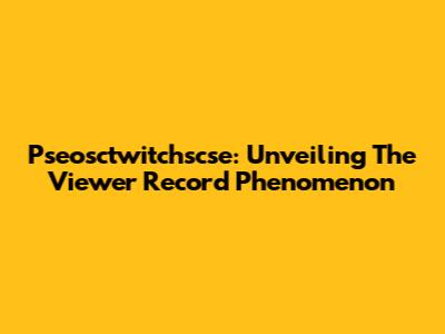 Pseosctwitchscse: Unveiling The Viewer Record Phenomenon