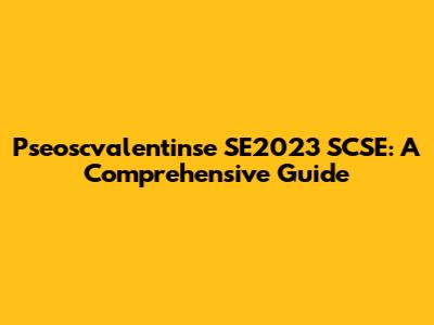 Pseoscvalentinse SE2023 SCSE: A Comprehensive Guide
