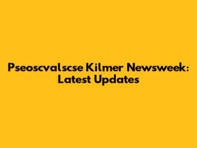 Pseoscvalscse Kilmer Newsweek: Latest Updates