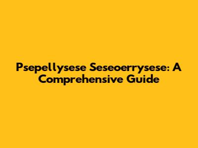 Psepellysese Seseoerrysese: A Comprehensive Guide