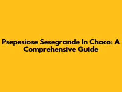 Psepesiose Sesegrande In Chaco: A Comprehensive Guide