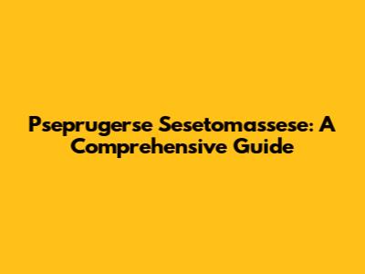 Pseprugerse Sesetomassese: A Comprehensive Guide