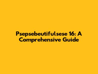 Psepsebeutifulsese 16: A Comprehensive Guide