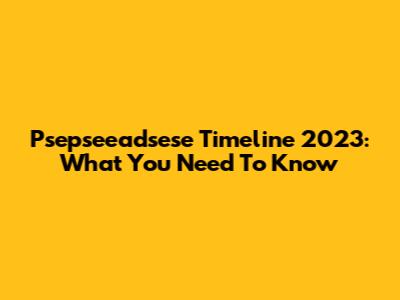 Psepseeadsese Timeline 2023: What You Need To Know