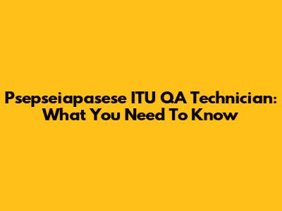 Psepseiapasese ITU QA Technician: What You Need To Know