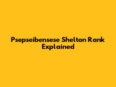 Psepseibensese Shelton Rank Explained