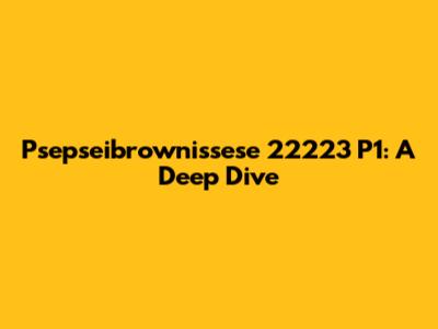 Psepseibrownissese 22223 P1: A Deep Dive