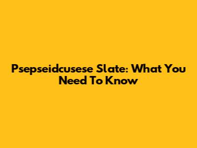 Psepseidcusese Slate: What You Need To Know