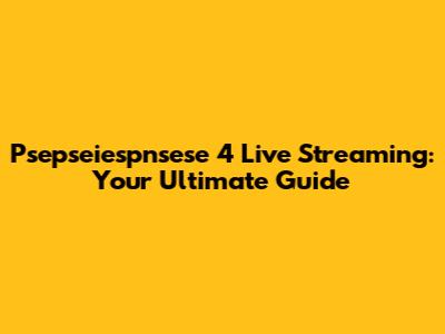 Psepseiespnsese 4 Live Streaming: Your Ultimate Guide