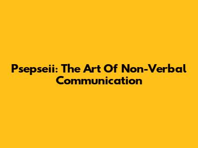 Psepseii: The Art Of Non-Verbal Communication
